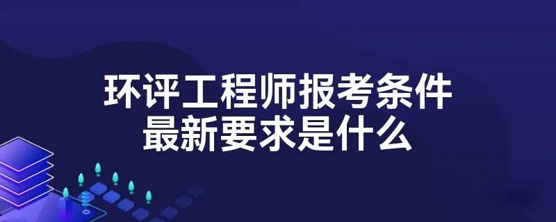 环评工程师报考条件最新要求是什么