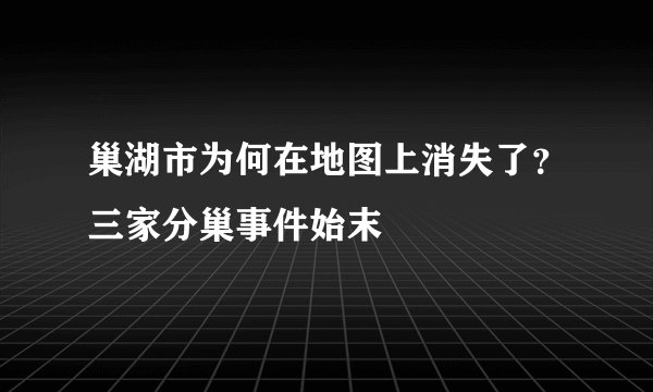 巢湖市为何在地图上消失了？三家分巢事件始末