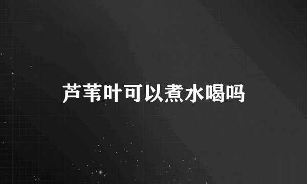芦苇叶可以煮水喝吗