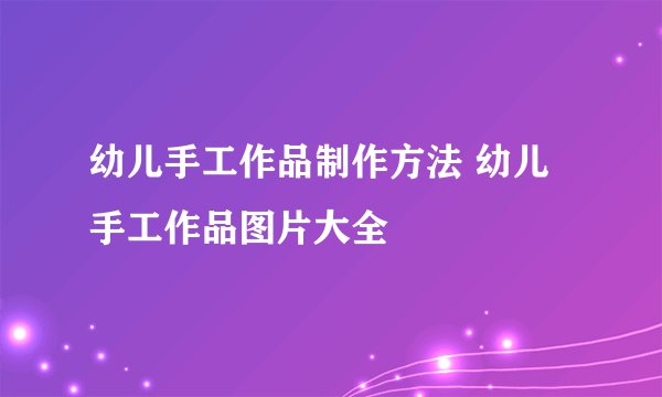 幼儿手工作品制作方法 幼儿手工作品图片大全