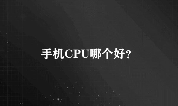 手机CPU哪个好？