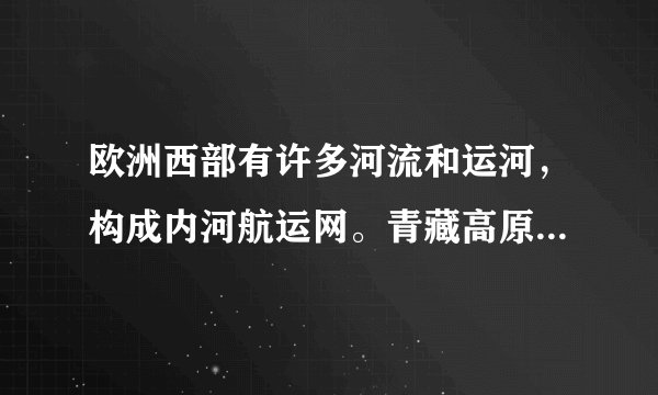 欧洲西部有许多河流和运河，构成内河航运网。青藏高原是我国许多大江大河的发源地。据此完成下面小题。2. 欧洲西部河流发展航运的条件优越，从自然因素考虑是因为欧洲西部(　　)①河流含沙量小　②地形平坦　③水能丰富　④降水丰沛A. ①②	B. ③④	C. ①③	D. ②④3. 西藏自治区内河运输不够发达，主要原因是(　　)A. 境内无大江大河B. 河流枯水期长，不利于通航C. 河流落差大，流速快，不利于通航D. 政府对发展内河运输不够重视