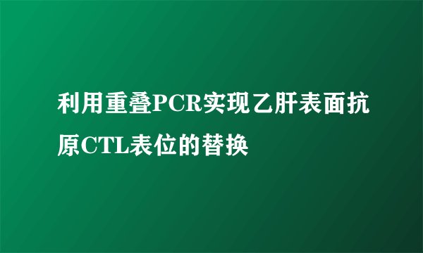 利用重叠PCR实现乙肝表面抗原CTL表位的替换