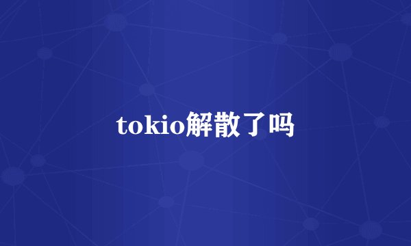 tokio解散了吗
