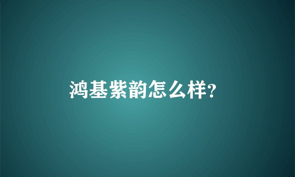鸿基紫韵怎么样？