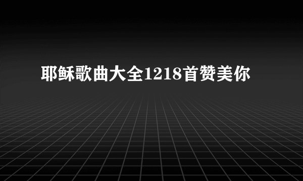 耶稣歌曲大全1218首赞美你