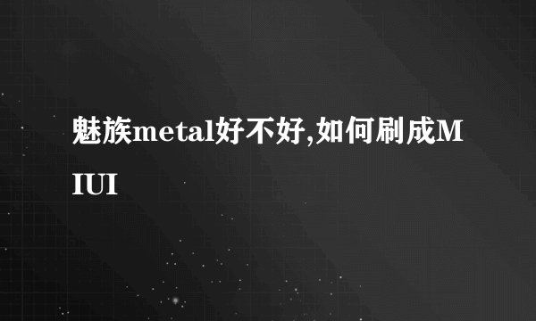 魅族metal好不好,如何刷成MIUI