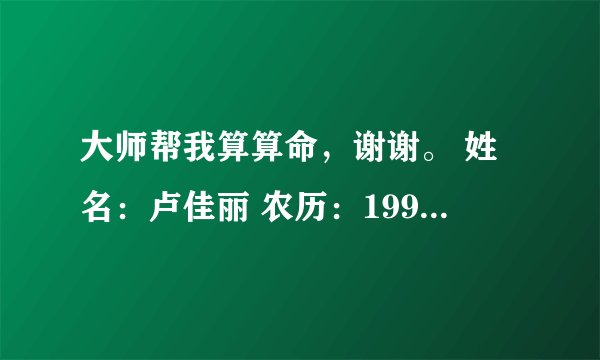大师帮我算算命，谢谢。 姓名：卢佳丽 农历：1995,12,16，早上5:43出生于昆明。