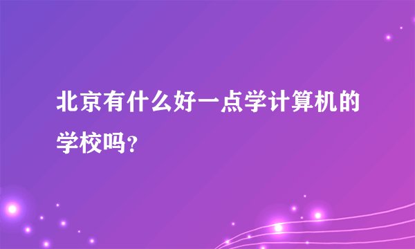 北京有什么好一点学计算机的学校吗？