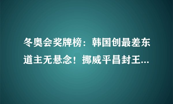 冬奥会奖牌榜：韩国创最差东道主无悬念！挪威平昌封王中国1金