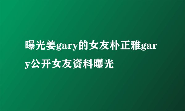 曝光姜gary的女友朴正雅gary公开女友资料曝光