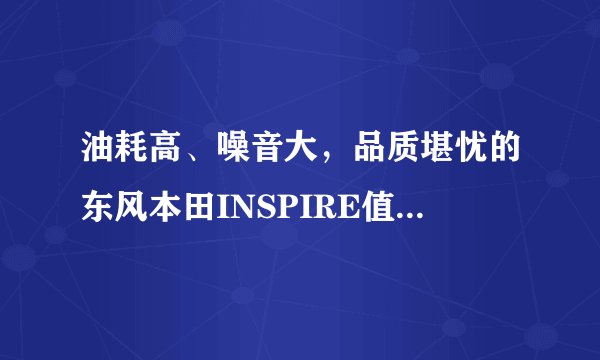 油耗高、噪音大，品质堪忧的东风本田INSPIRE值得买吗？