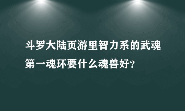 斗罗大陆页游里智力系的武魂第一魂环要什么魂兽好?