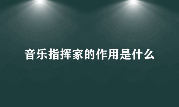 音乐指挥家的作用是什么
