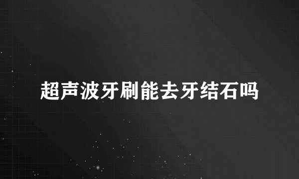 超声波牙刷能去牙结石吗