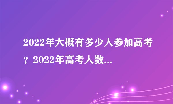 2022年大概有多少人参加高考？2022年高考人数比2021年多吗