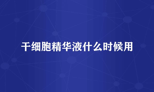 干细胞精华液什么时候用