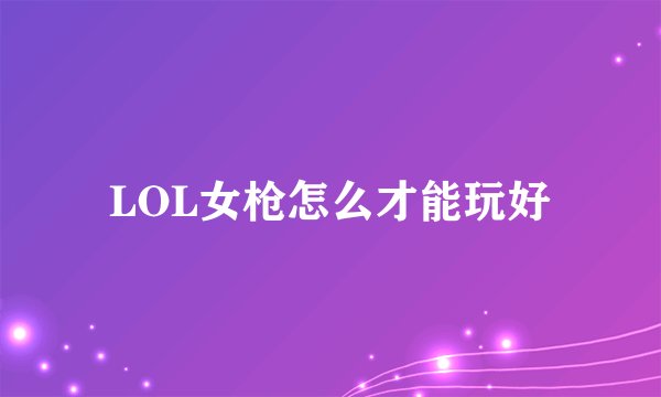 LOL女枪怎么才能玩好