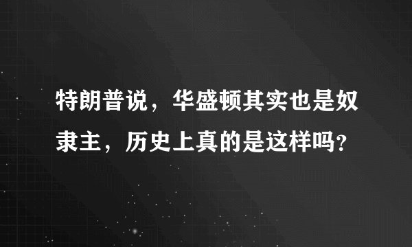 特朗普说，华盛顿其实也是奴隶主，历史上真的是这样吗？