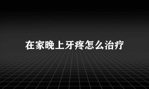 在家晚上牙疼怎么治疗