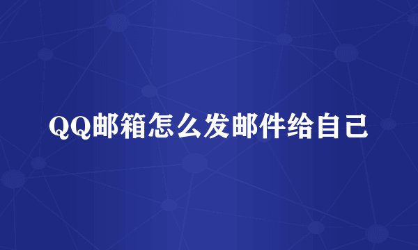 QQ邮箱怎么发邮件给自己