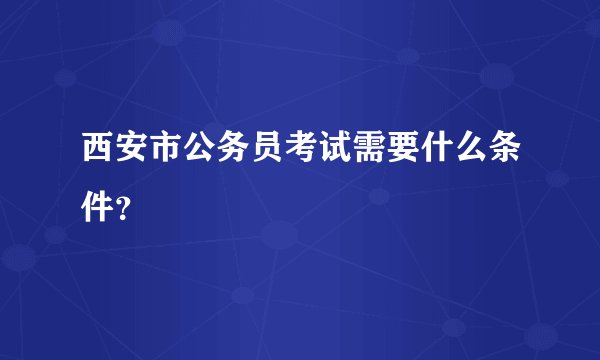 西安市公务员考试需要什么条件?