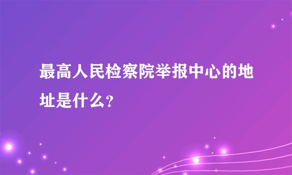 最高人民检察院举报中心的地址是什么？