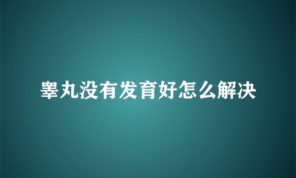 睾丸没有发育好怎么解决