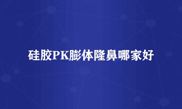 硅胶PK膨体隆鼻哪家好