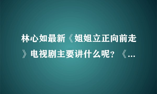 林心如最新《姐姐立正向前走》电视剧主要讲什么呢？《姐姐立正向前走》电视剧里面都有哪些明星呢？