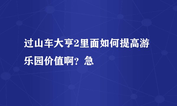 过山车大亨2里面如何提高游乐园价值啊？急
