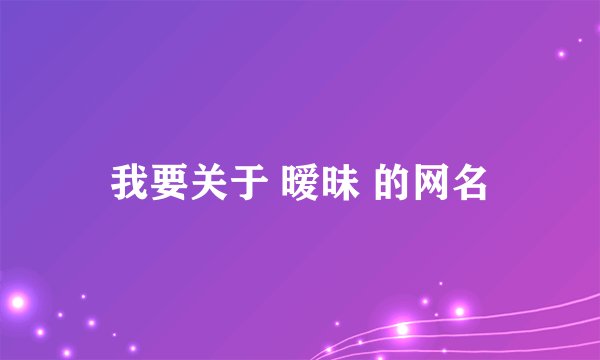我要关于 暧昧 的网名