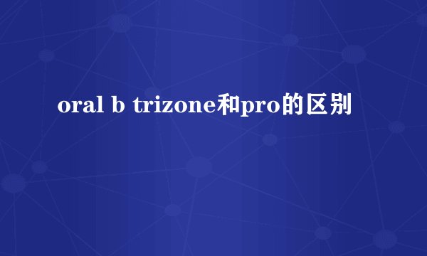 oral b trizone和pro的区别