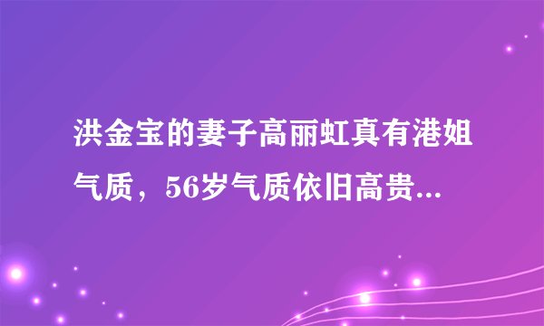 洪金宝的妻子高丽虹真有港姐气质,56岁气质依旧高贵,真让人羡慕