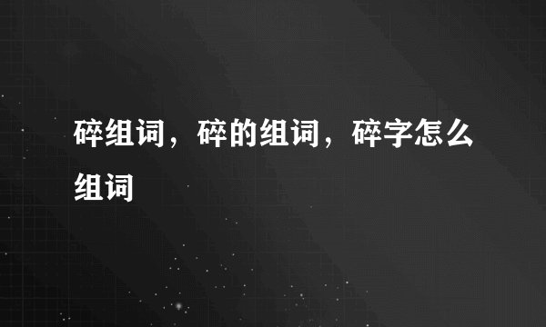 碎组词，碎的组词，碎字怎么组词