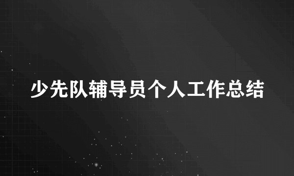 少先队辅导员个人工作总结