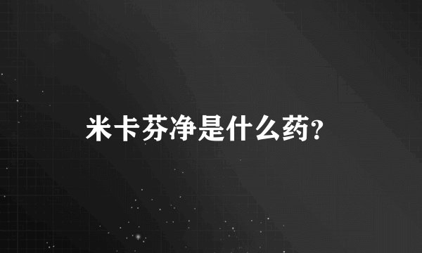 米卡芬净是什么药？