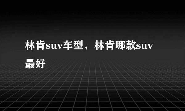 林肯suv车型，林肯哪款suv最好