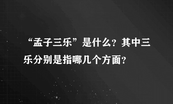 “孟子三乐”是什么？其中三乐分别是指哪几个方面？