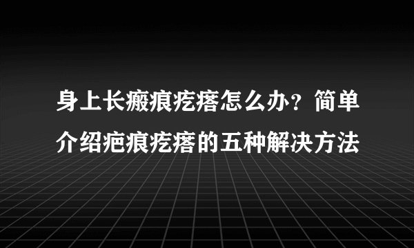 身上长瘢痕疙瘩怎么办？简单介绍疤痕疙瘩的五种解决方法
