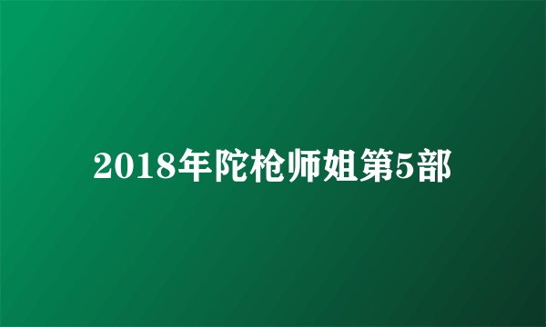 2018年陀枪师姐第5部