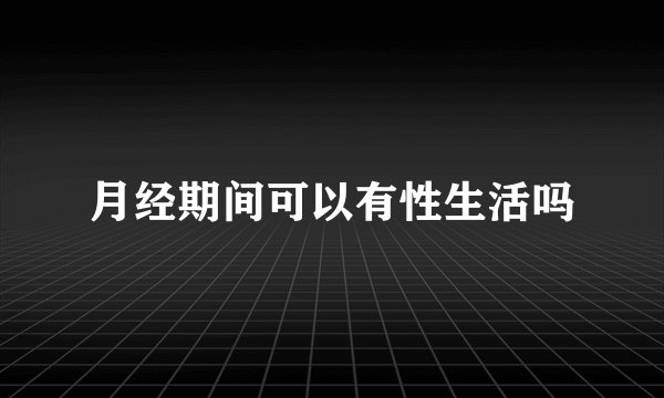 月经期间可以有性生活吗