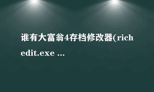 谁有大富翁4存档修改器(richedit.exe 这个)给我一个,谢谢啦!!!