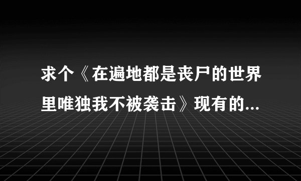 求个《在遍地都是丧尸的世界里唯独我不被袭击》现有的完整翻译版，谢谢~~