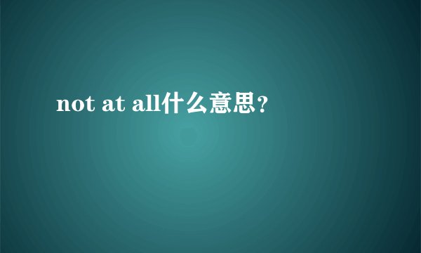 not at all什么意思？
