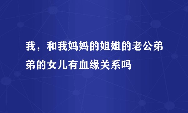 我，和我妈妈的姐姐的老公弟弟的女儿有血缘关系吗