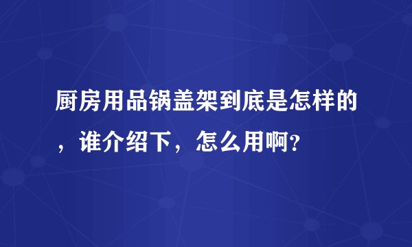厨房用品锅盖架到底是怎样的，谁介绍下，怎么用啊？