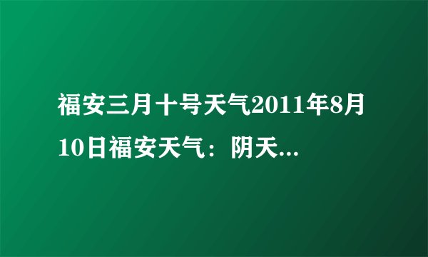 福安三月十号天气2011年8月10日福安天气：阴天有雷阵雨,东南风4级,气温25－32度.