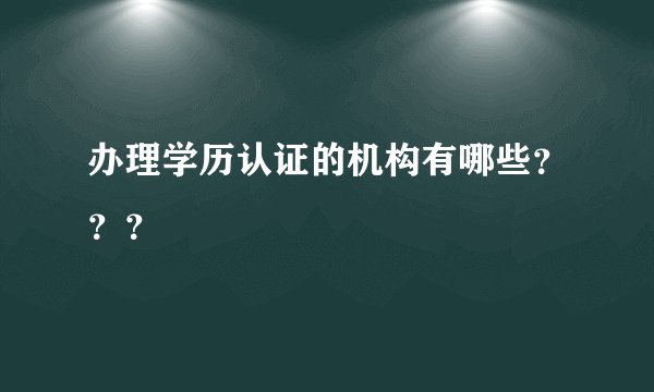 办理学历认证的机构有哪些？？？