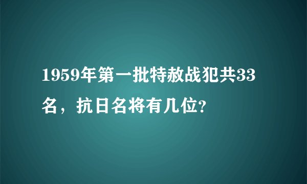 1959年第一批特赦战犯共33名，抗日名将有几位？